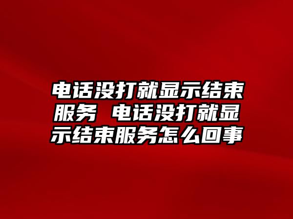 電話沒打就顯示結束服務 電話沒打就顯示結束服務怎么回事