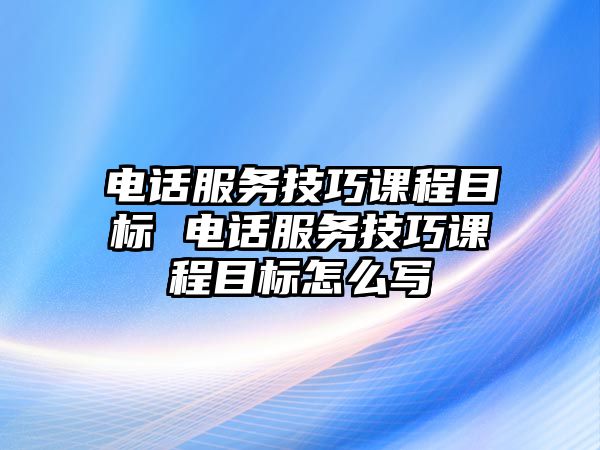 電話服務(wù)技巧課程目標(biāo) 電話服務(wù)技巧課程目標(biāo)怎么寫