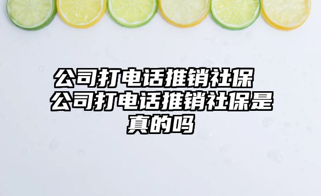 公司打電話推銷社保 公司打電話推銷社保是真的嗎