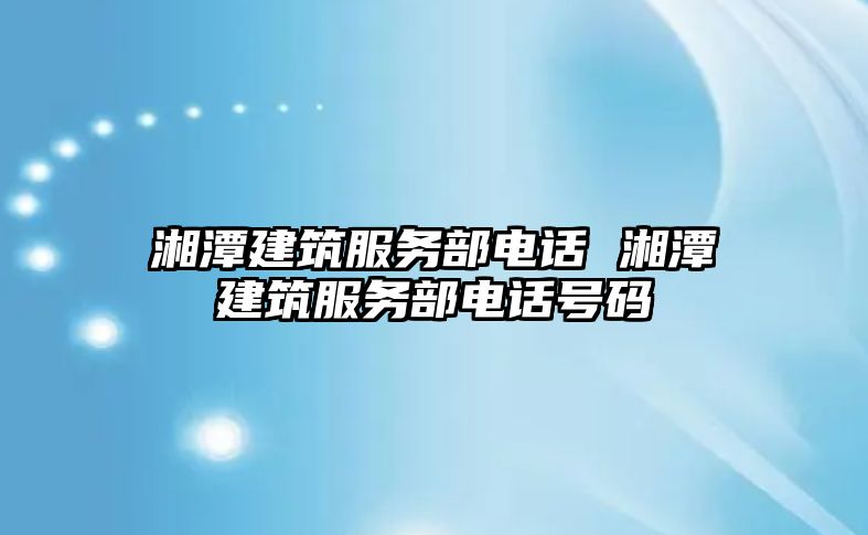 湘潭建筑服務部電話 湘潭建筑服務部電話號碼