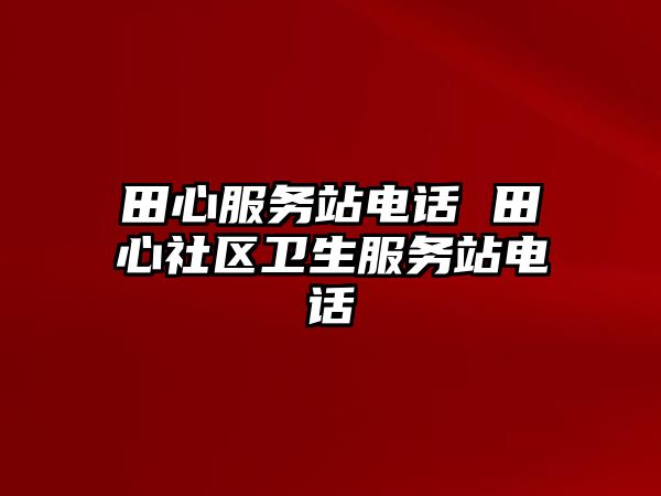田心服務(wù)站電話 田心社區(qū)衛(wèi)生服務(wù)站電話