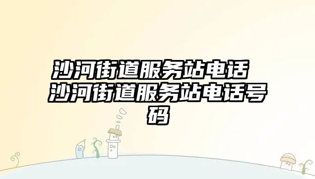 沙河街道服務(wù)站電話 沙河街道服務(wù)站電話號(hào)碼