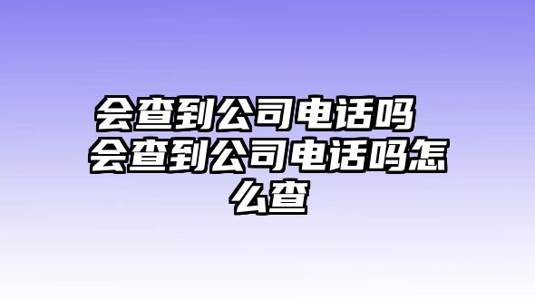 會查到公司電話嗎 會查到公司電話嗎怎么查