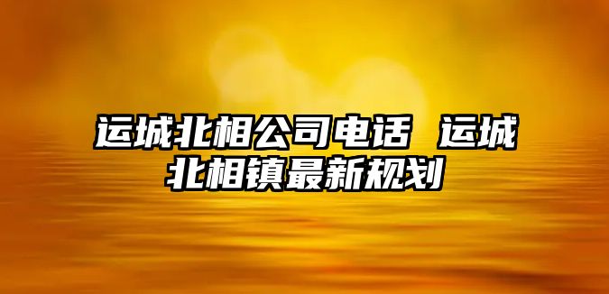 運城北相公司電話 運城北相鎮最新規劃