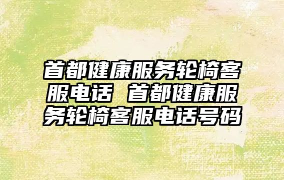 首都健康服務(wù)輪椅客服電話 首都健康服務(wù)輪椅客服電話號(hào)碼