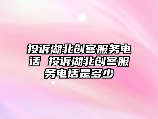 投訴湖北創客服務電話 投訴湖北創客服務電話是多少
