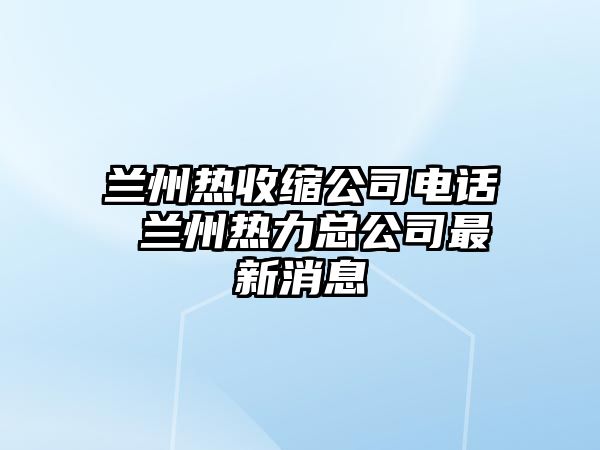 蘭州熱收縮公司電話 蘭州熱力總公司最新消息