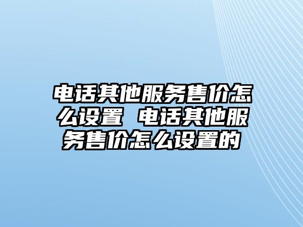 電話其他服務(wù)售價怎么設(shè)置 電話其他服務(wù)售價怎么設(shè)置的