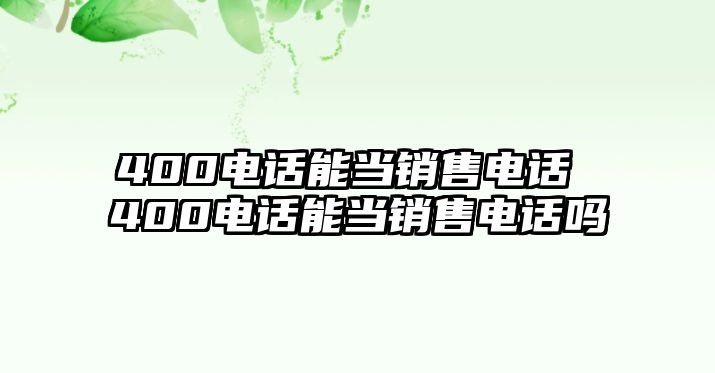 400電話能當(dāng)銷售電話 400電話能當(dāng)銷售電話嗎