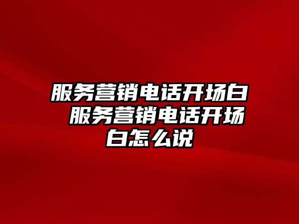 服務營銷電話開場白 服務營銷電話開場白怎么說